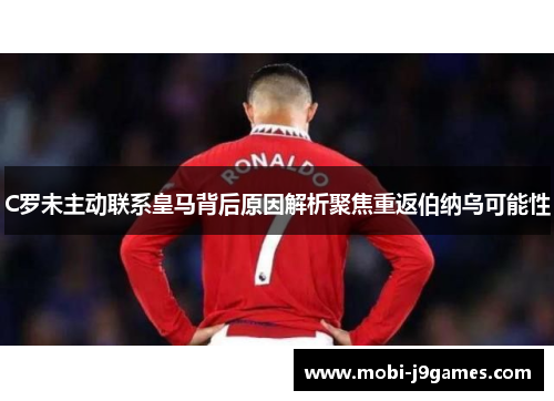 C罗未主动联系皇马背后原因解析聚焦重返伯纳乌可能性