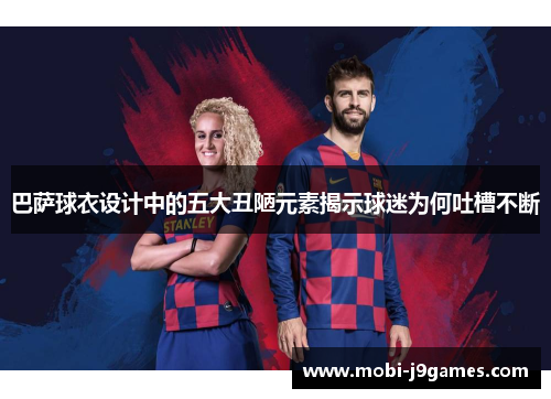 巴萨球衣设计中的五大丑陋元素揭示球迷为何吐槽不断