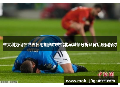 意大利为何在世界杯附加赛中败给北马其顿分析及背后原因探讨