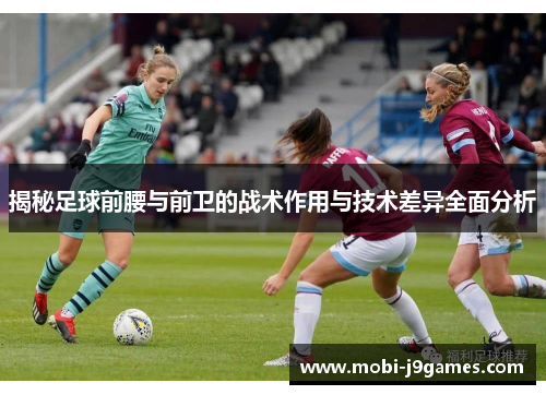 揭秘足球前腰与前卫的战术作用与技术差异全面分析