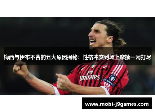 梅西与伊布不合的五大原因揭秘：性格冲突到场上摩擦一网打尽