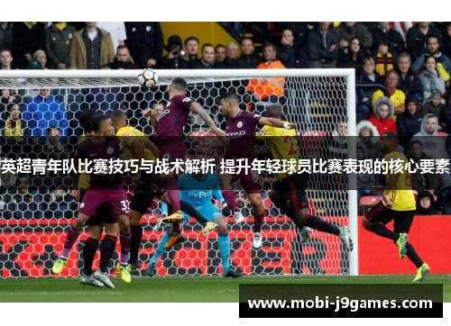 英超青年队比赛技巧与战术解析 提升年轻球员比赛表现的核心要素