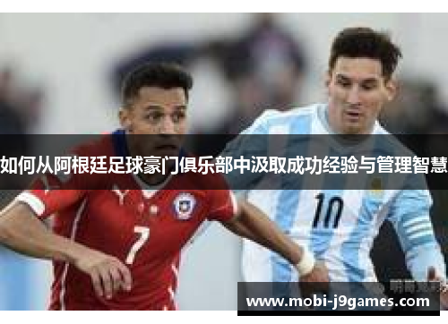如何从阿根廷足球豪门俱乐部中汲取成功经验与管理智慧