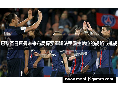 巴黎圣日耳曼未来布局探索重建法甲霸主地位的战略与挑战