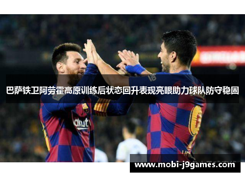 巴萨铁卫阿劳霍高原训练后状态回升表现亮眼助力球队防守稳固