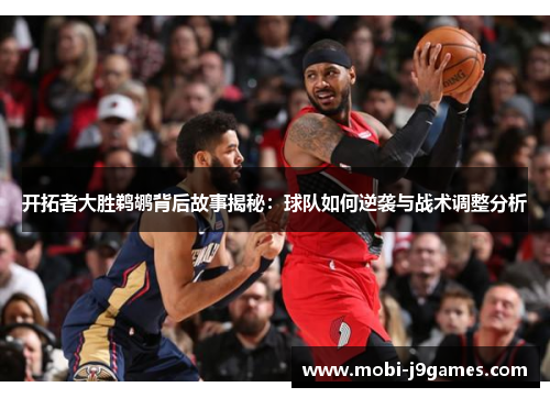 开拓者大胜鹈鹕背后故事揭秘：球队如何逆袭与战术调整分析