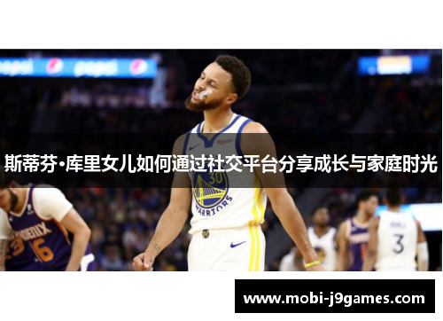 斯蒂芬·库里女儿如何通过社交平台分享成长与家庭时光