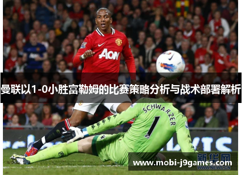 曼联以1-0小胜富勒姆的比赛策略分析与战术部署解析