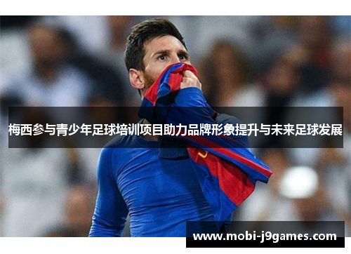梅西参与青少年足球培训项目助力品牌形象提升与未来足球发展