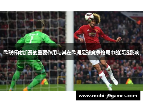 欧联杯附加赛的重要作用与其在欧洲足球竞争格局中的深远影响