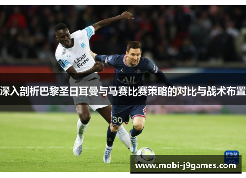深入剖析巴黎圣日耳曼与马赛比赛策略的对比与战术布置