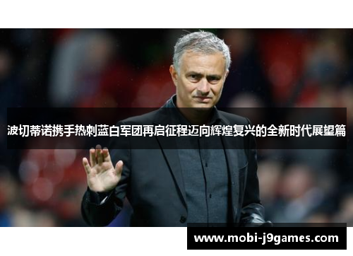 波切蒂诺携手热刺蓝白军团再启征程迈向辉煌复兴的全新时代展望篇