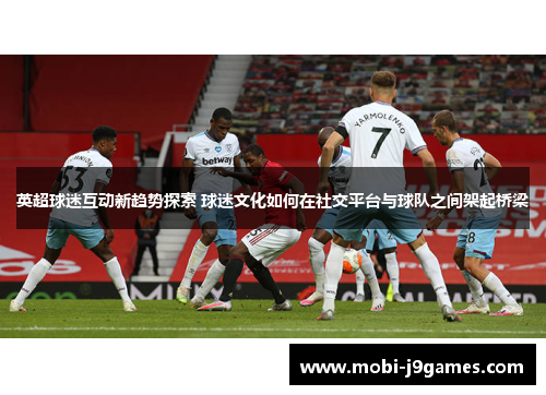 英超球迷互动新趋势探索 球迷文化如何在社交平台与球队之间架起桥梁