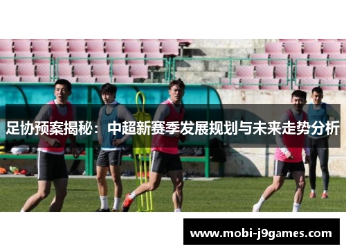 足协预案揭秘：中超新赛季发展规划与未来走势分析