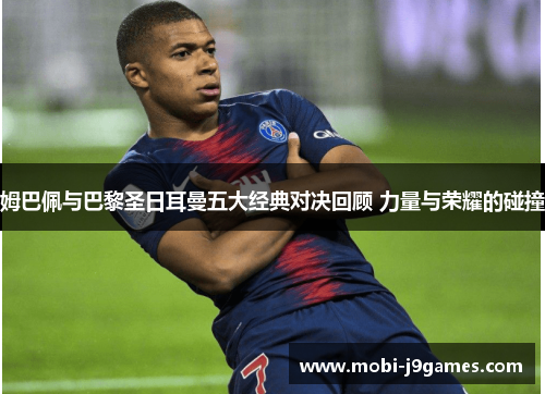 姆巴佩与巴黎圣日耳曼五大经典对决回顾 力量与荣耀的碰撞