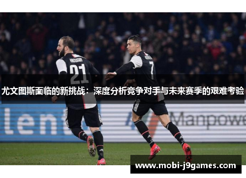尤文图斯面临的新挑战：深度分析竞争对手与未来赛季的艰难考验