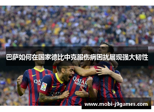 巴萨如何在国家德比中克服伤病困扰展现强大韧性