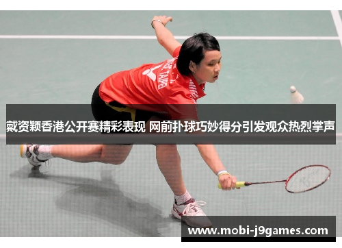 戴资颖香港公开赛精彩表现 网前扑球巧妙得分引发观众热烈掌声