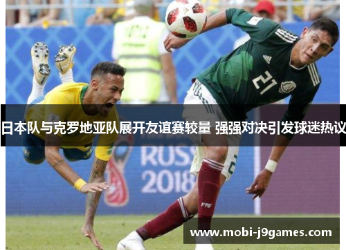 日本队与克罗地亚队展开友谊赛较量 强强对决引发球迷热议