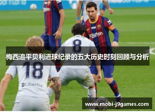 梅西追平贝利进球纪录的五大历史时刻回顾与分析