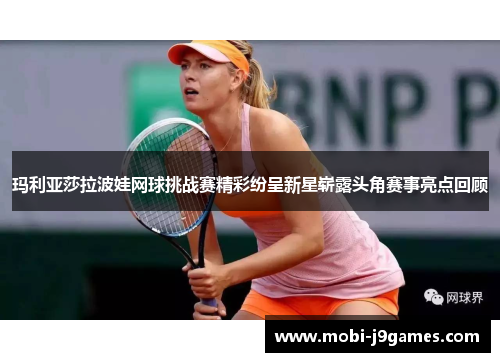 玛利亚莎拉波娃网球挑战赛精彩纷呈新星崭露头角赛事亮点回顾