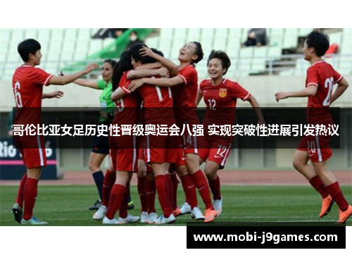 哥伦比亚女足历史性晋级奥运会八强 实现突破性进展引发热议 哥伦比亚女足历史性晋级奥运会八强 实现突破性进展引发热议