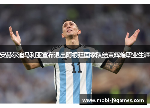 安赫尔迪马利亚宣布退出阿根廷国家队结束辉煌职业生涯 安赫尔迪马利亚宣布退出阿根廷国家队结束辉煌职业生涯