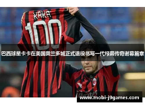 巴西球星卡卡在美国奥兰多城正式退役书写一代绿茵传奇谢幕篇章