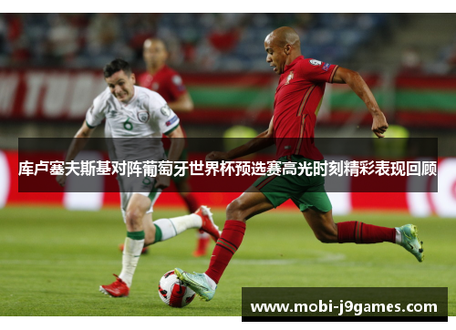 库卢塞夫斯基对阵葡萄牙世界杯预选赛高光时刻精彩表现回顾 库卢塞夫斯基对阵葡萄牙世界杯预选赛高光时刻精彩表现回顾