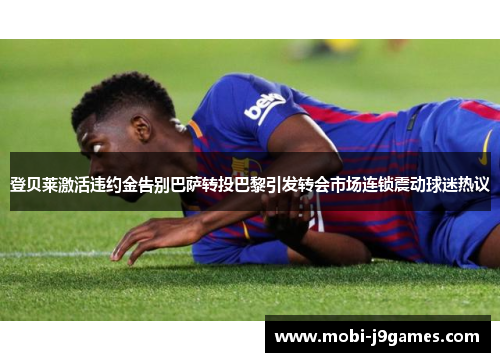 登贝莱激活违约金告别巴萨转投巴黎引发转会市场连锁震动球迷热议